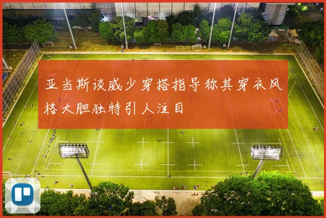 亚当斯谈威少穿搭指导称其穿衣风格大胆独特引人注目