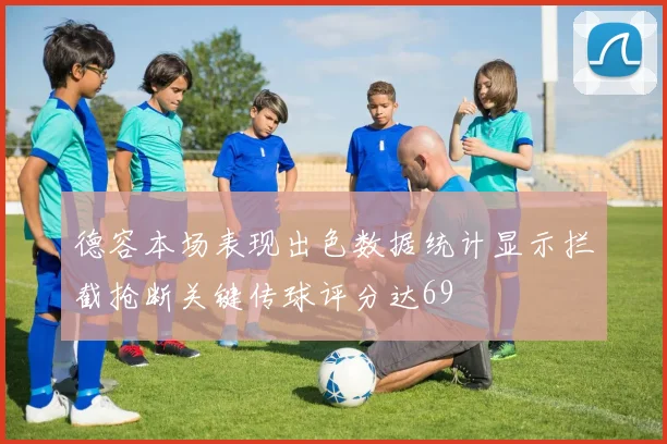 德容本场表现出色数据统计显示拦截抢断关键传球评分达69