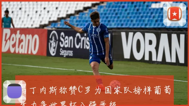 马丁内斯称赞C罗为国家队榜样葡萄牙力争世界杯八强晋级