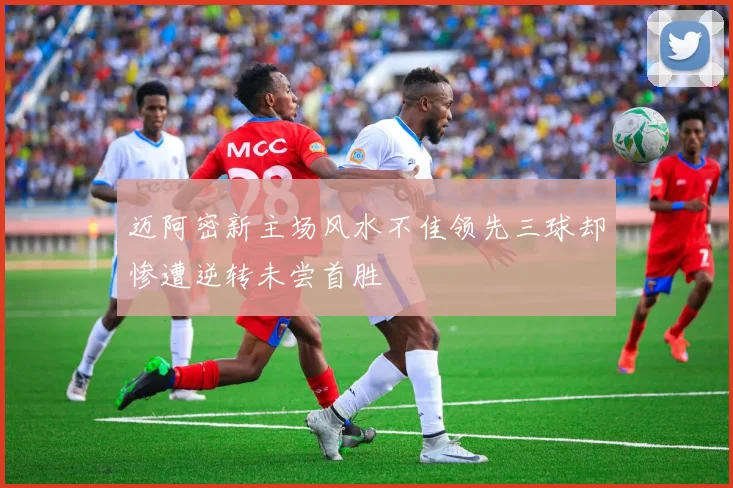 迈阿密新主场风水不佳领先三球却惨遭逆转未尝首胜