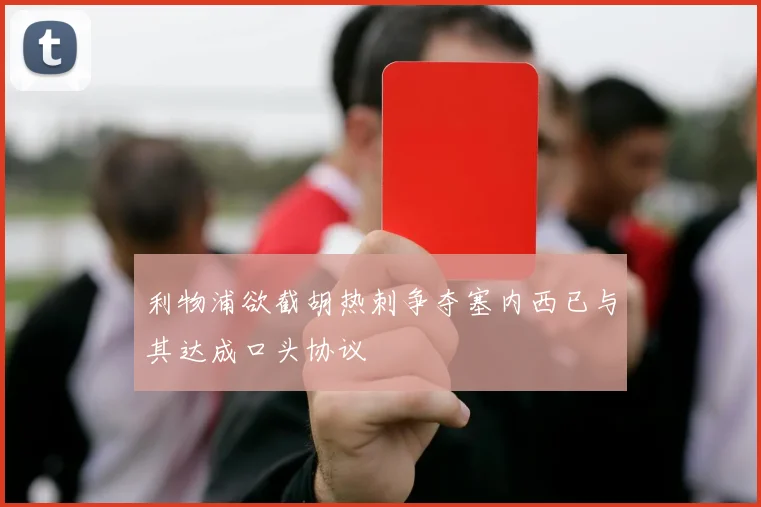 利物浦欲截胡热刺争夺塞内西已与其达成口头协议