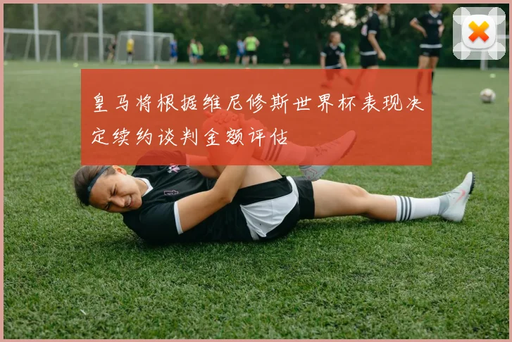 皇马将根据维尼修斯世界杯表现决定续约谈判金额评估