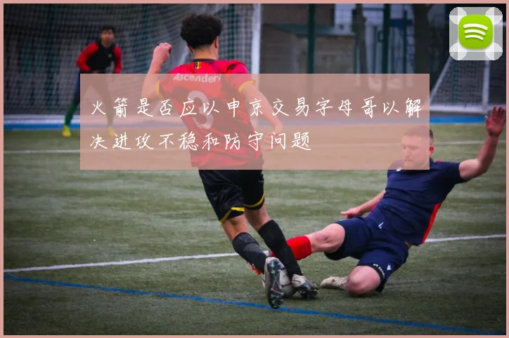 火箭是否应以申京交易字母哥以解决进攻不稳和防守问题
