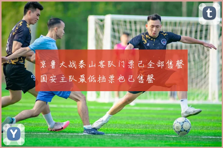 京鲁大战泰山客队门票已全部售罄国安主队最低档票也已售罄