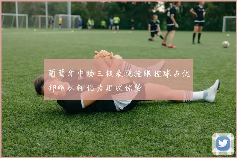 葡萄牙中场三核表现抢眼控球占优却难以转化为进攻优势