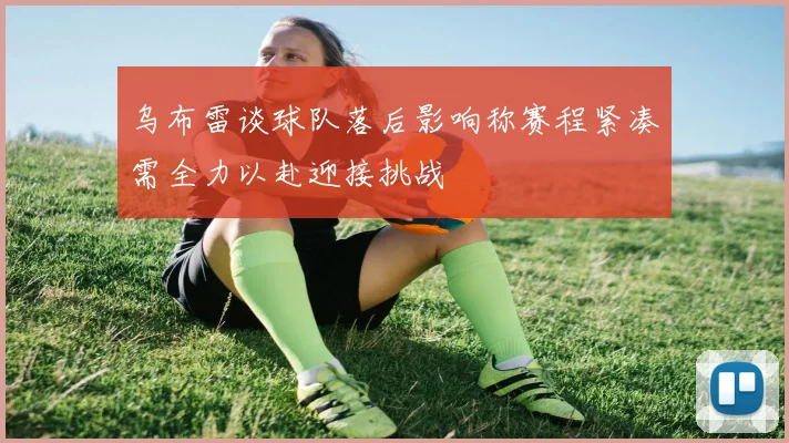 乌布雷谈球队落后影响称赛程紧凑需全力以赴迎接挑战