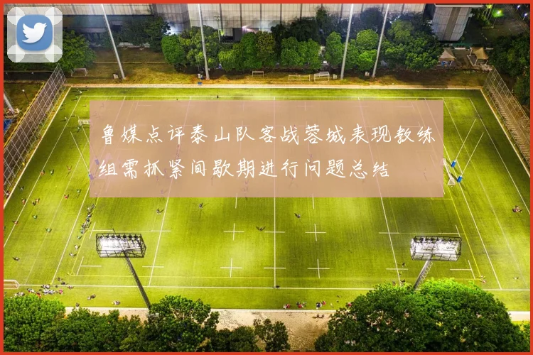 鲁媒点评泰山队客战蓉城表现教练组需抓紧间歇期进行问题总结