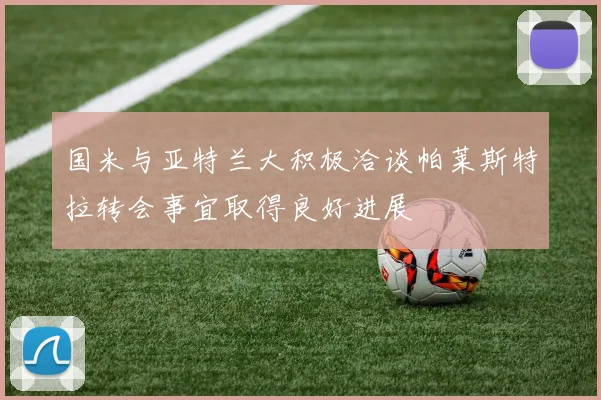 国米与亚特兰大积极洽谈帕莱斯特拉转会事宜取得良好进展