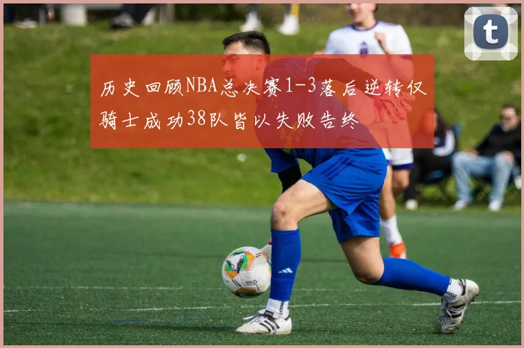 历史回顾NBA总决赛1-3落后逆转仅骑士成功38队皆以失败告终