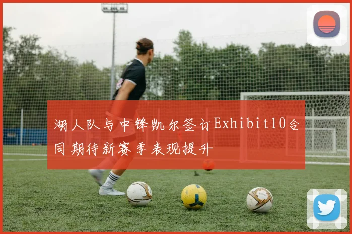 湖人队与中锋凯尔签订Exhibit10合同期待新赛季表现提升