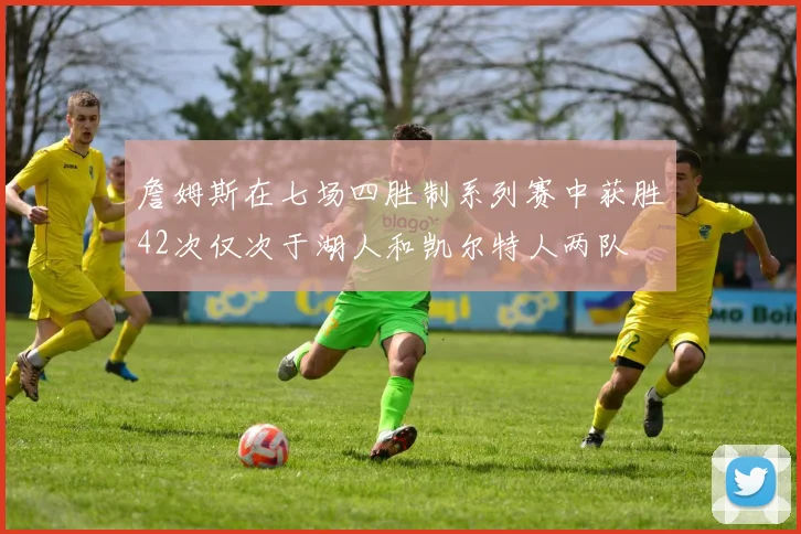 詹姆斯在七场四胜制系列赛中获胜42次仅次于湖人和凯尔特人两队