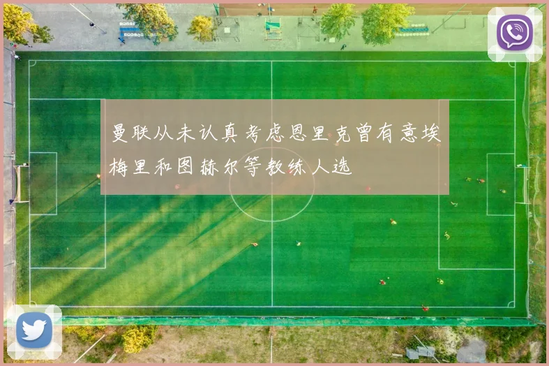 曼联从未认真考虑恩里克曾有意埃梅里和图赫尔等教练人选