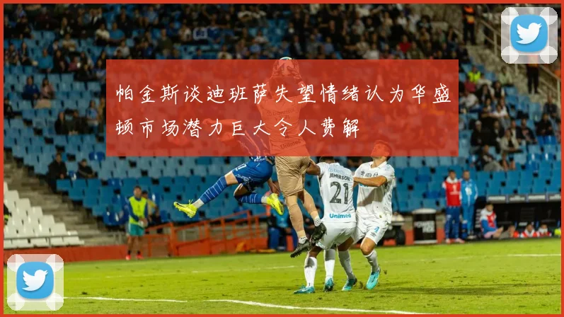 帕金斯谈迪班萨失望情绪认为华盛顿市场潜力巨大令人费解