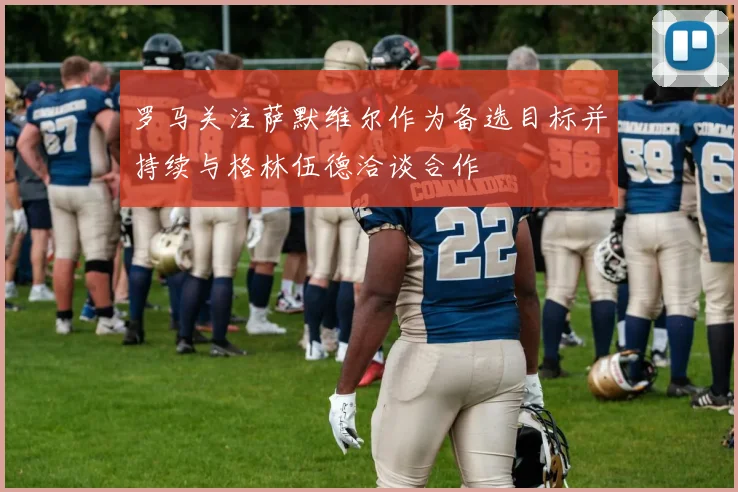 罗马关注萨默维尔作为备选目标并持续与格林伍德洽谈合作
